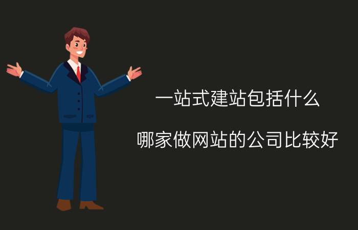 一站式建站包括什么 哪家做网站的公司比较好？